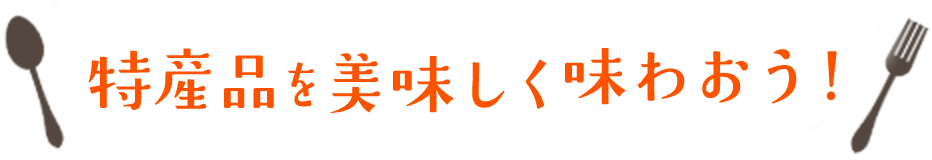 特産品を美味しく味わおう！